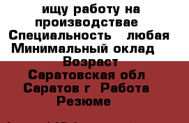 ищу работу на производствае › Специальность ­ любая › Минимальный оклад ­ 25 000 › Возраст ­ 33 - Саратовская обл., Саратов г. Работа » Резюме   